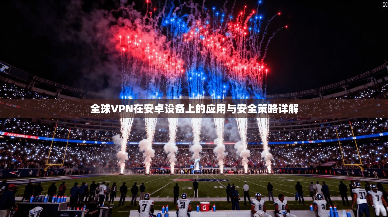 全球VPN在安卓设备上的应用与安全策略详解