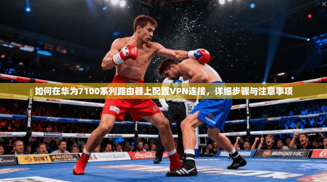 如何在华为7100系列路由器上配置VPN连接，详细步骤与注意事项