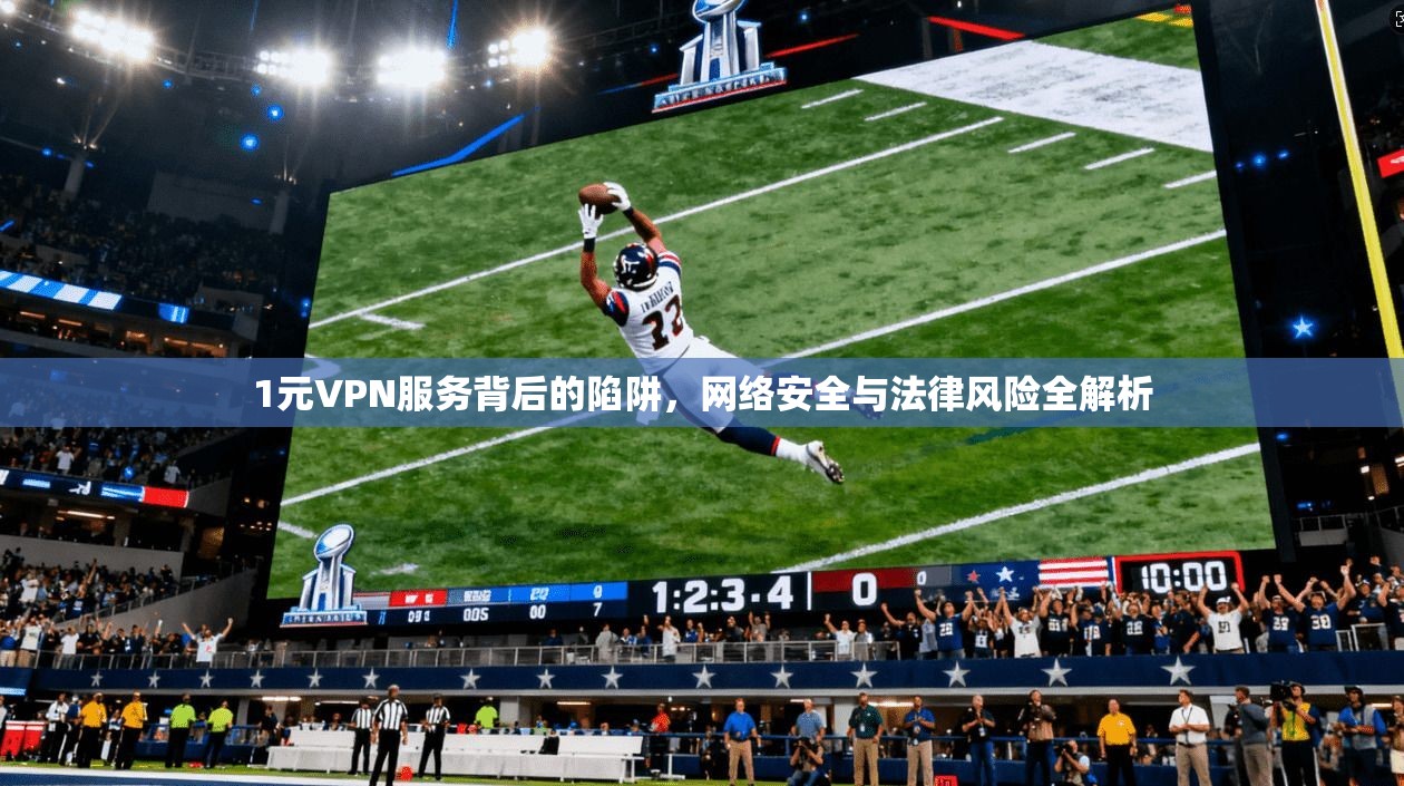 1元VPN服务背后的陷阱，网络安全与法律风险全解析