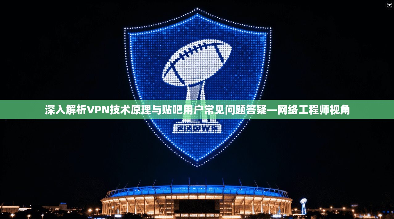 深入解析VPN技术原理与贴吧用户常见问题答疑—网络工程师视角