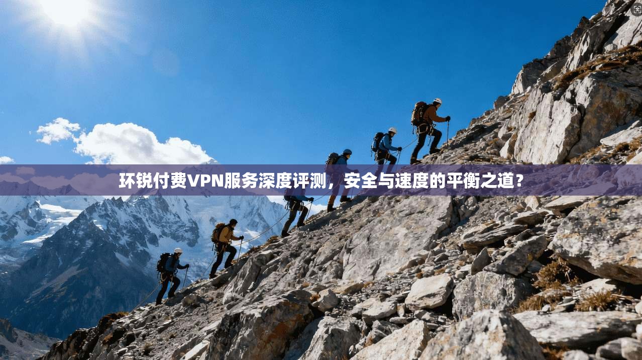 环锐付费VPN服务深度评测,安全与速度的平衡之道?
