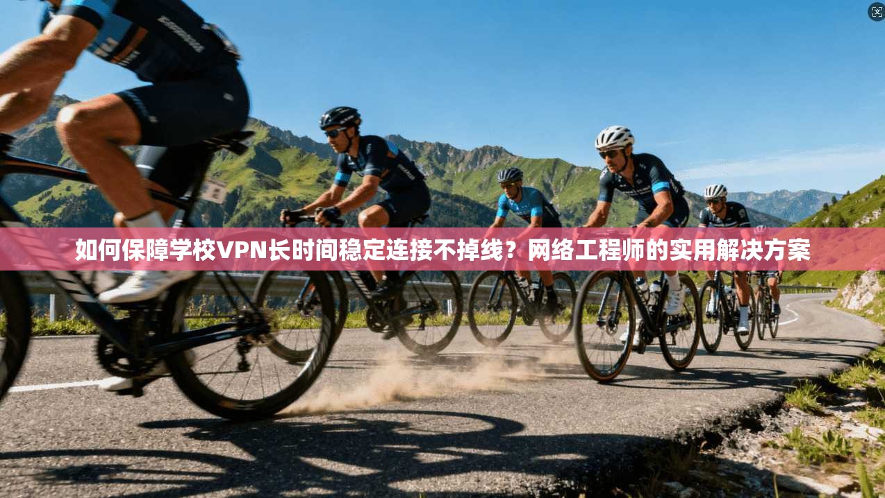 如何保障学校VPN长时间稳定连接不掉线？网络工程师的实用解决方案