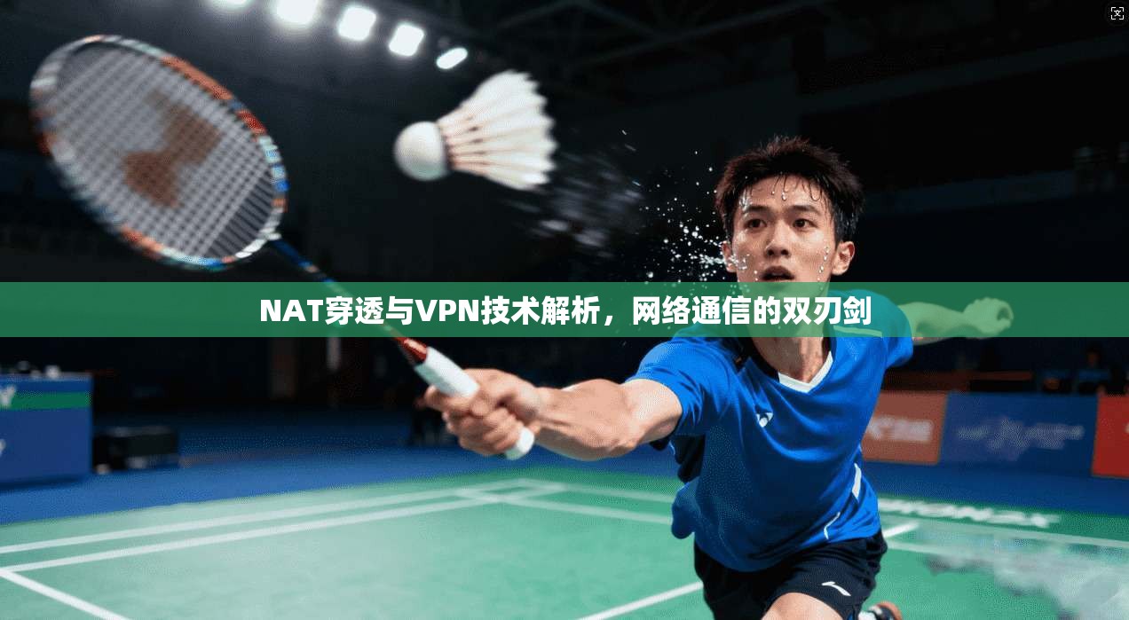 NAT穿透与VPN技术解析，网络通信的双刃剑