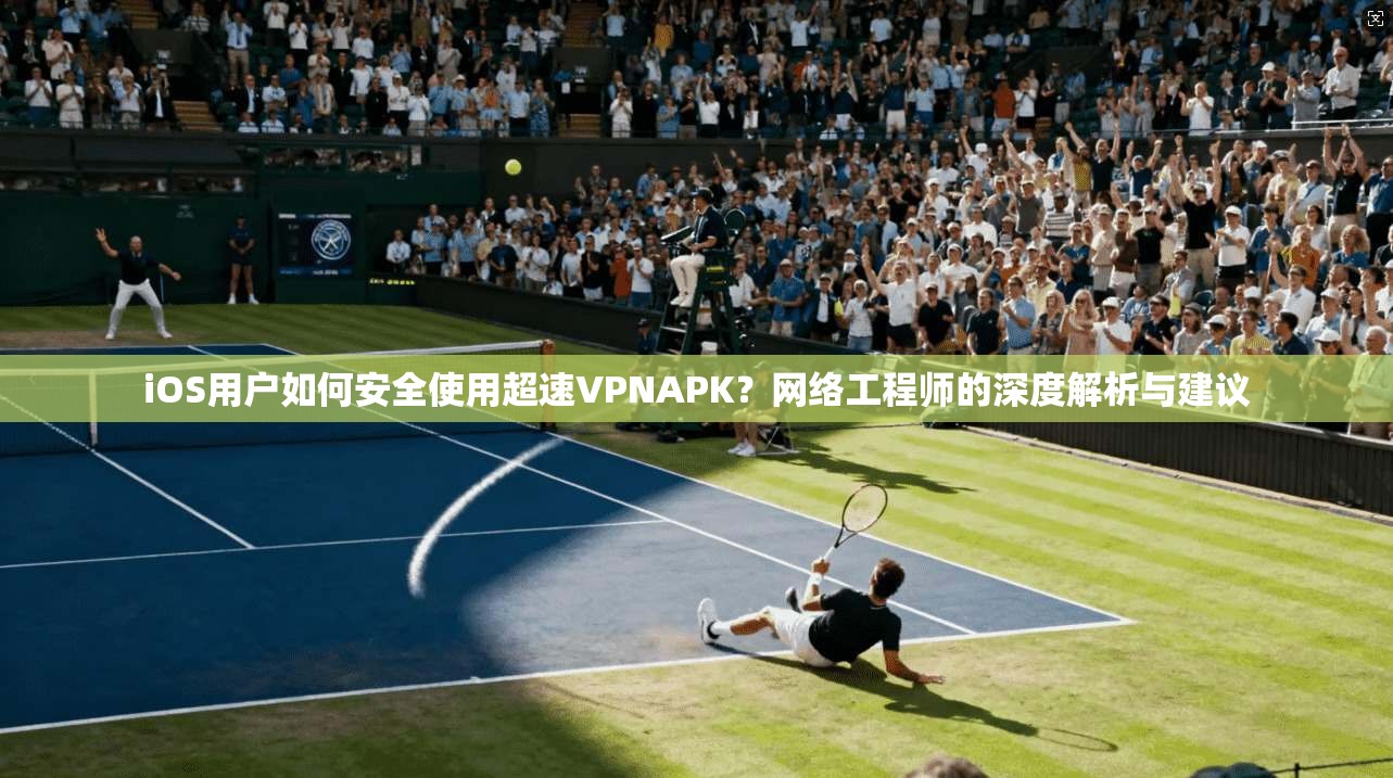 iOS用户如何安全使用超速VPNAPK?网络工程师的深度解析与建议