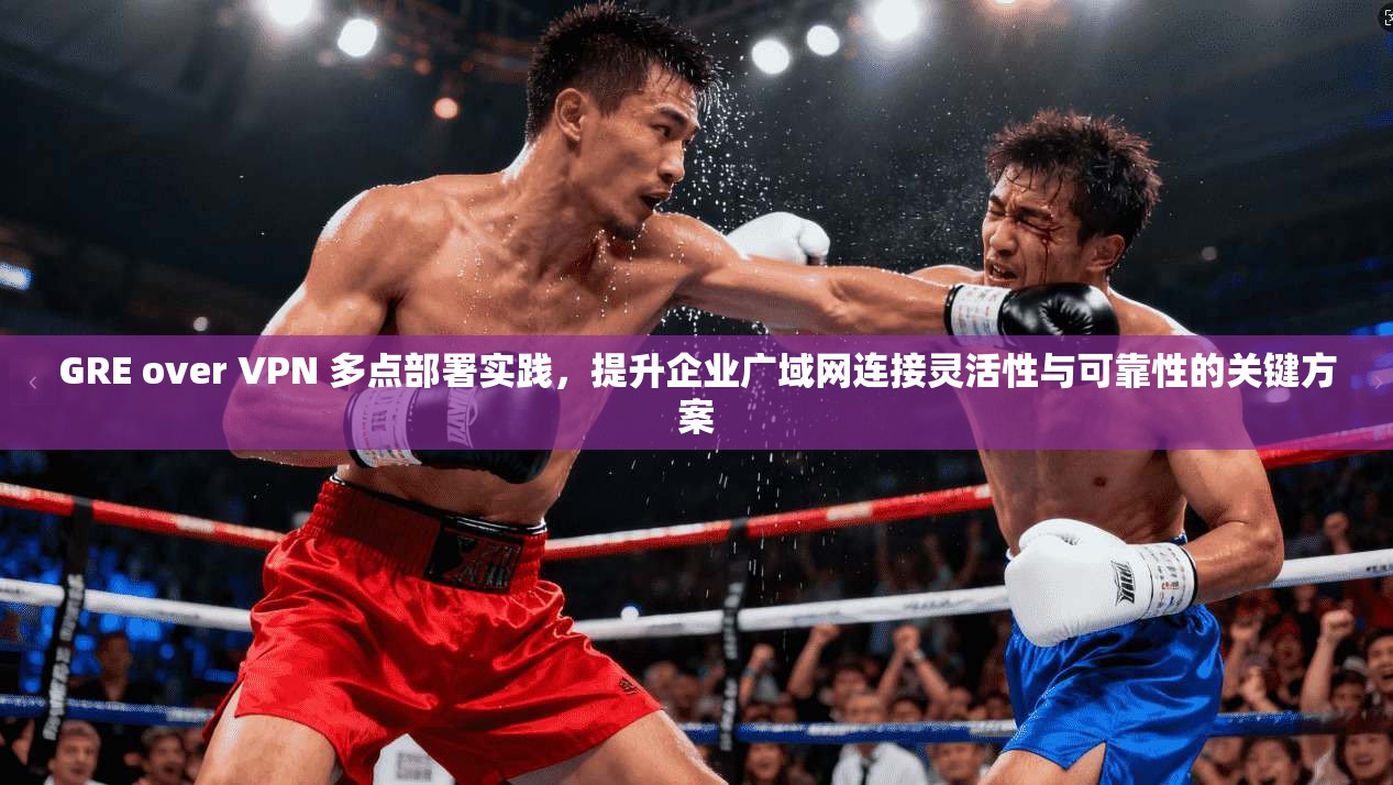 GRE over VPN 多点部署实践,提升企业广域网连接灵活性与可靠性的关键方案