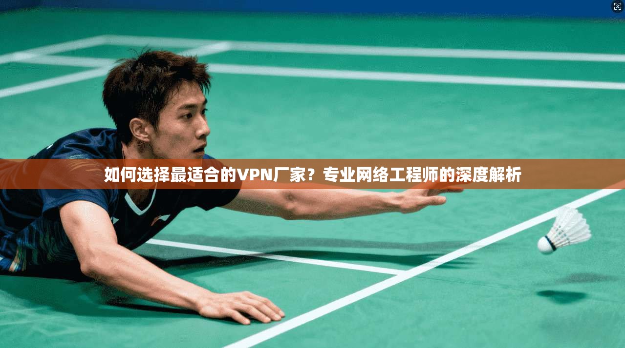 如何选择最适合的VPN厂家?专业网络工程师的深度解析 如何选择最适合的VPN厂家?专业网络工程师的深度解析