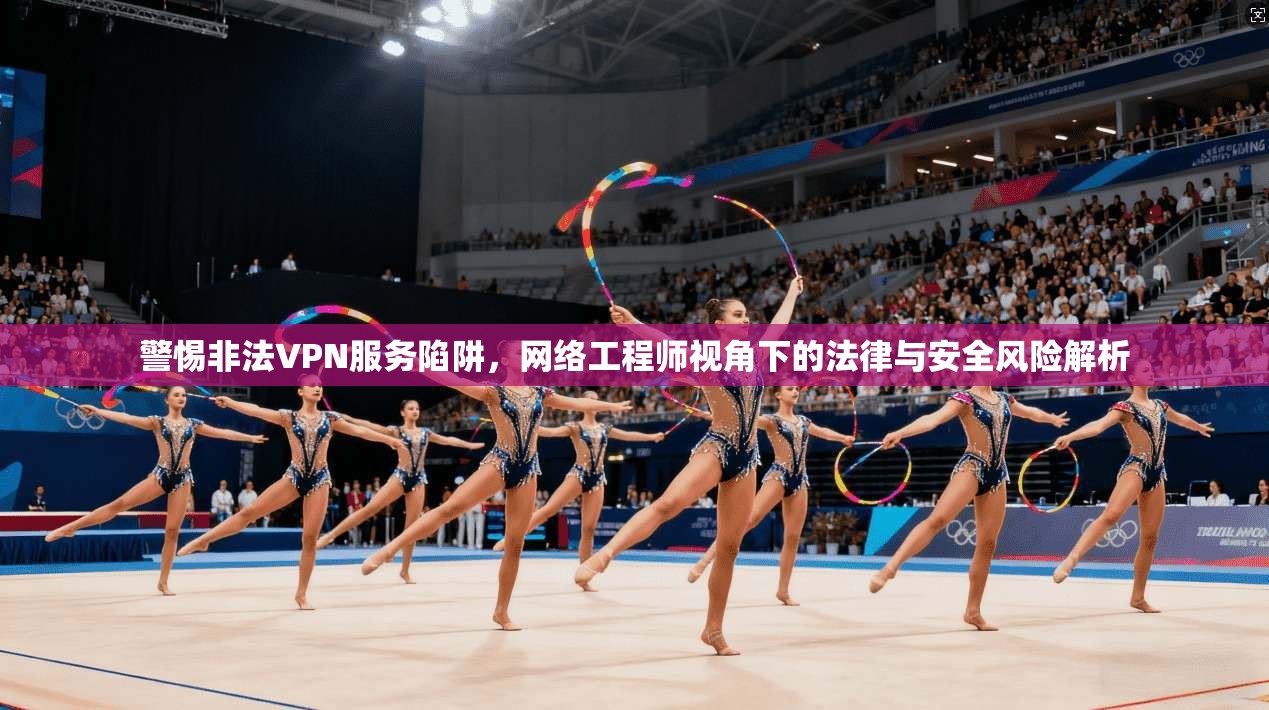 警惕非法VPN服务陷阱，网络工程师视角下的法律与安全风险解析