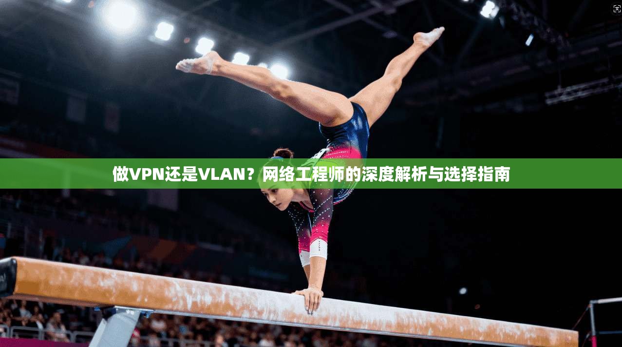 做VPN还是VLAN？网络工程师的深度解析与选择指南