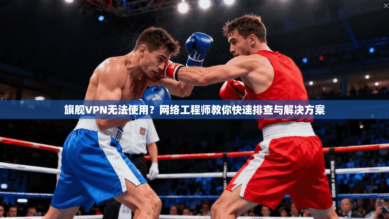 旗舰VPN无法使用？网络工程师教你快速排查与解决方案