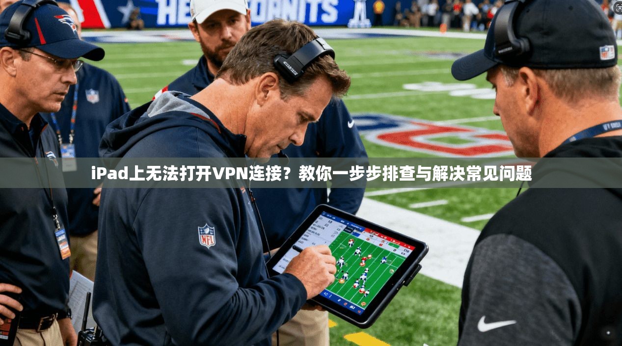 iPad上无法打开VPN连接？教你一步步排查与解决常见问题