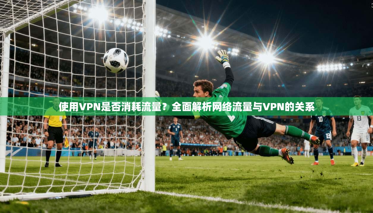 使用VPN是否消耗流量?全面解析网络流量与VPN的关系