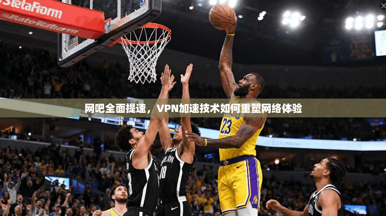 网吧全面提速,VPN加速技术如何重塑网络体验