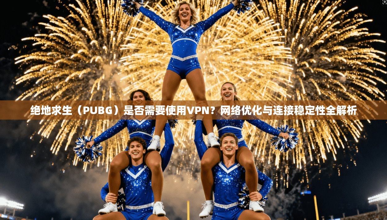 绝地求生(PUBG)是否需要使用VPN?网络优化与连接稳定性全解析