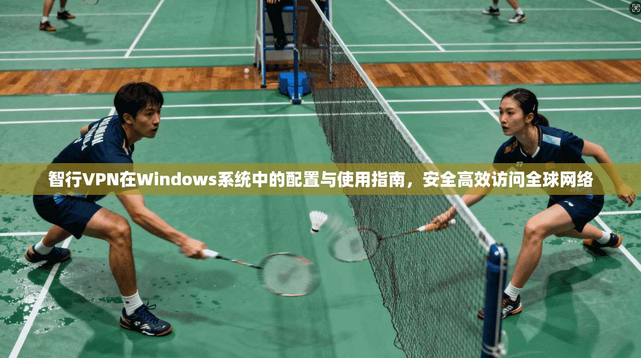 智行VPN在Windows系统中的配置与使用指南，安全高效访问全球网络