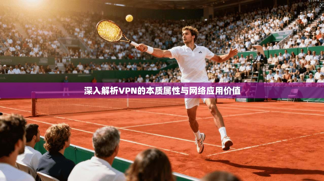 深入解析VPN的本质属性与网络应用价值