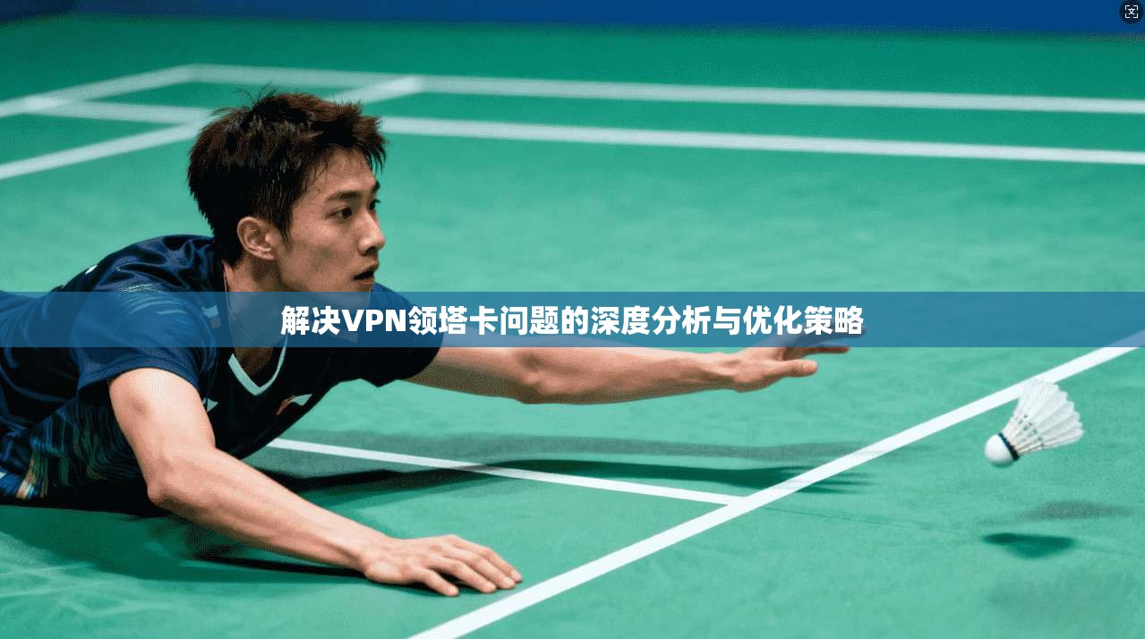 解决VPN领塔卡问题的深度分析与优化策略