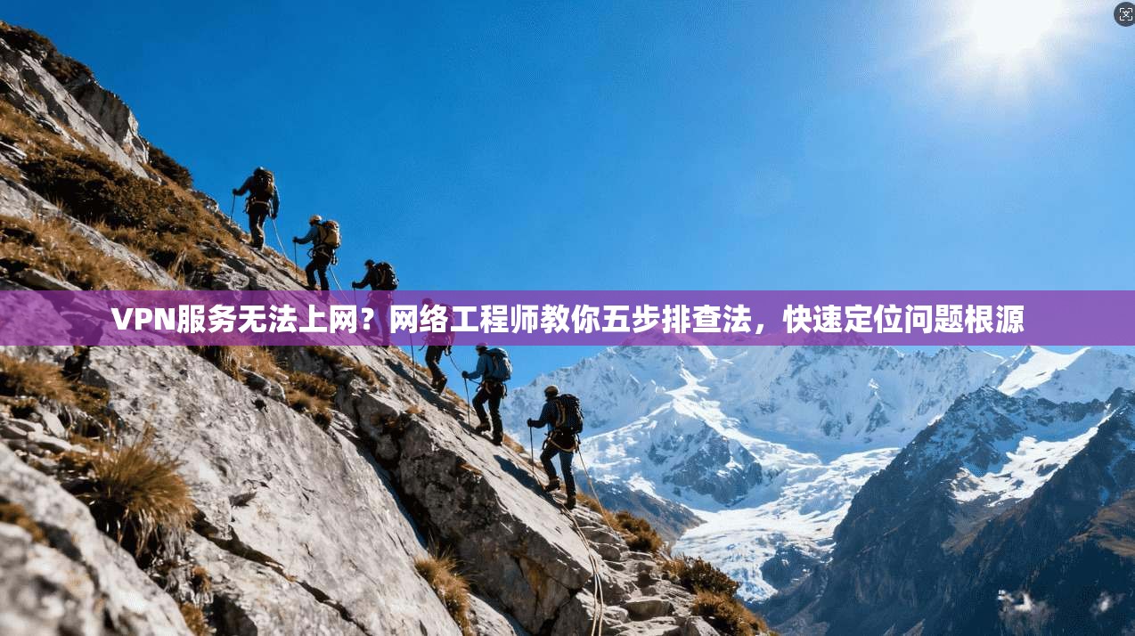 VPN服务无法上网?网络工程师教你五步排查法,快速定位问题根源
