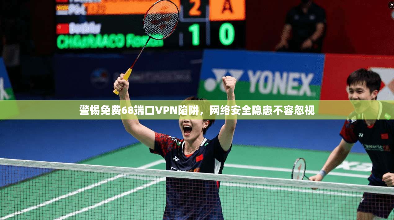 警惕免费68端口VPN陷阱，网络安全隐患不容忽视