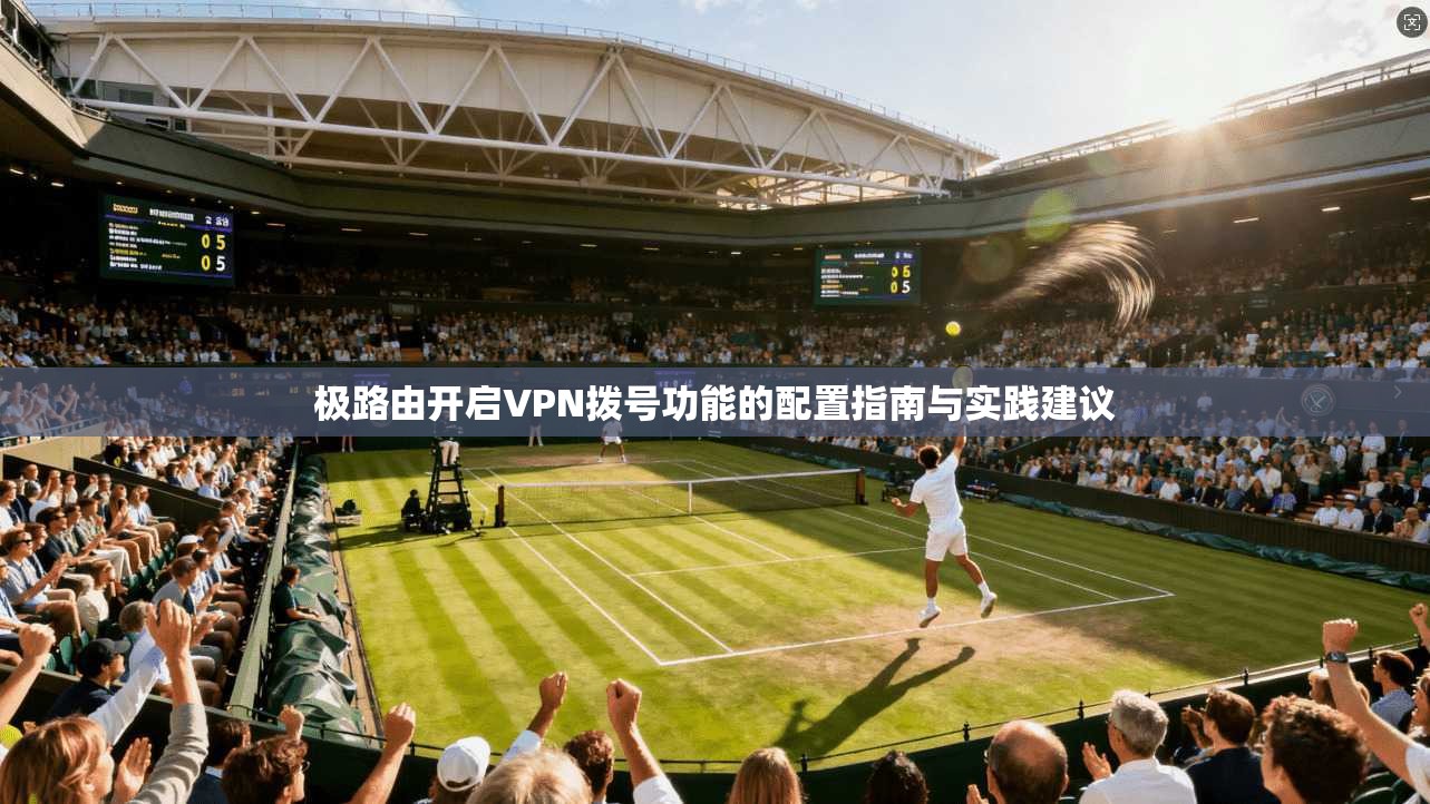 极路由开启VPN拨号功能的配置指南与实践建议