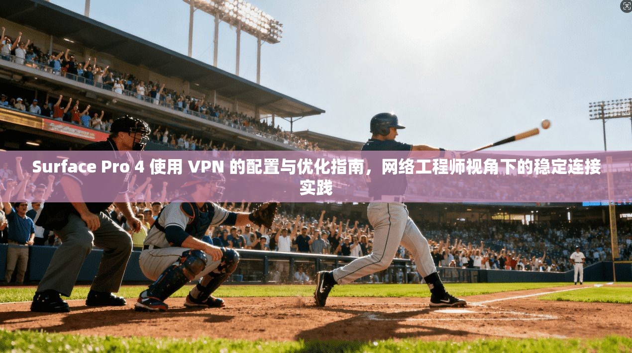 Surface Pro 4 使用 VPN 的配置与优化指南，网络工程师视角下的稳定连接实践