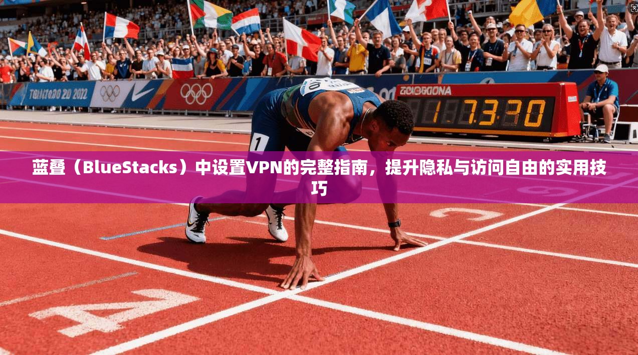 蓝叠（BlueStacks）中设置VPN的完整指南，提升隐私与访问自由的实用技巧
