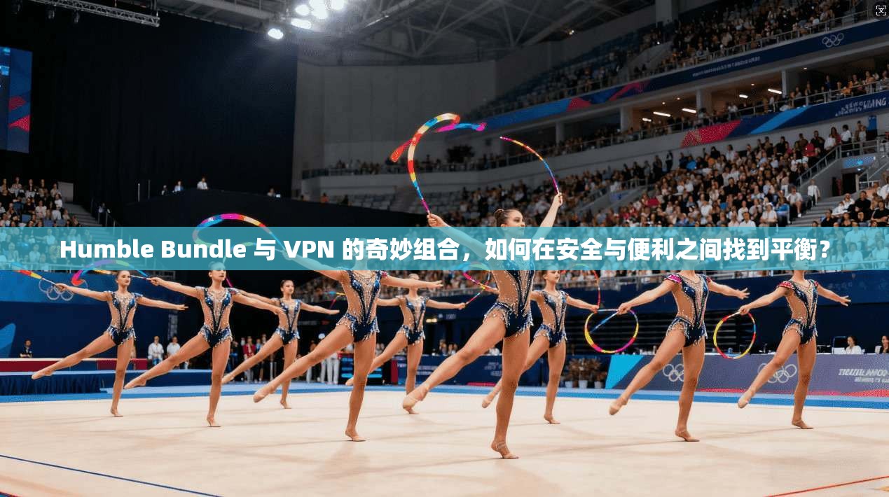 Humble Bundle 与 VPN 的奇妙组合，如何在安全与便利之间找到平衡？