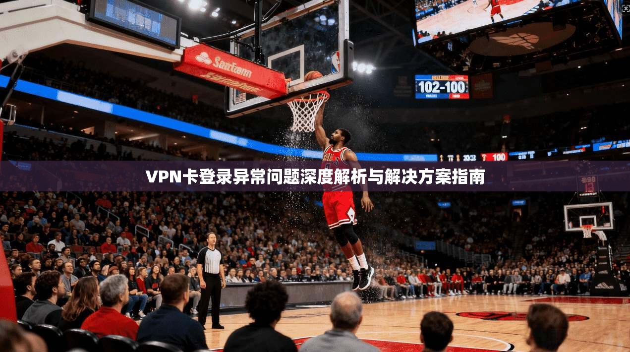 VPN卡登录异常问题深度解析与解决方案指南