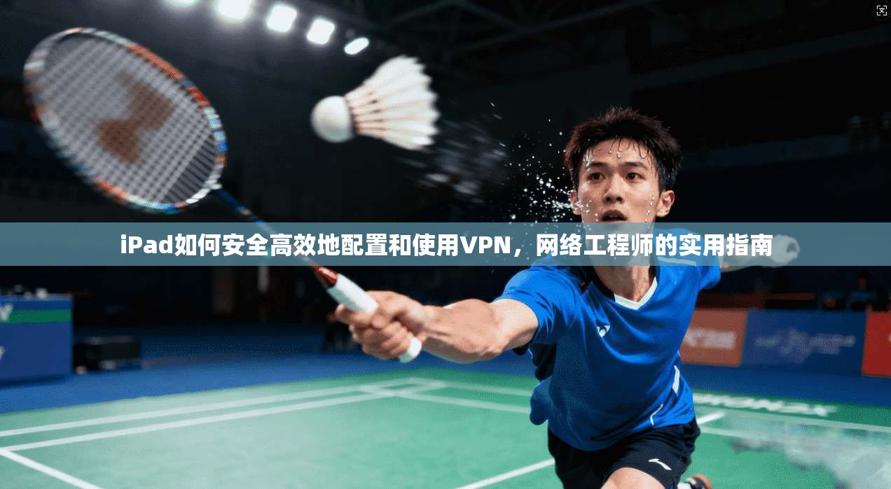 iPad如何安全高效地配置和使用VPN，网络工程师的实用指南