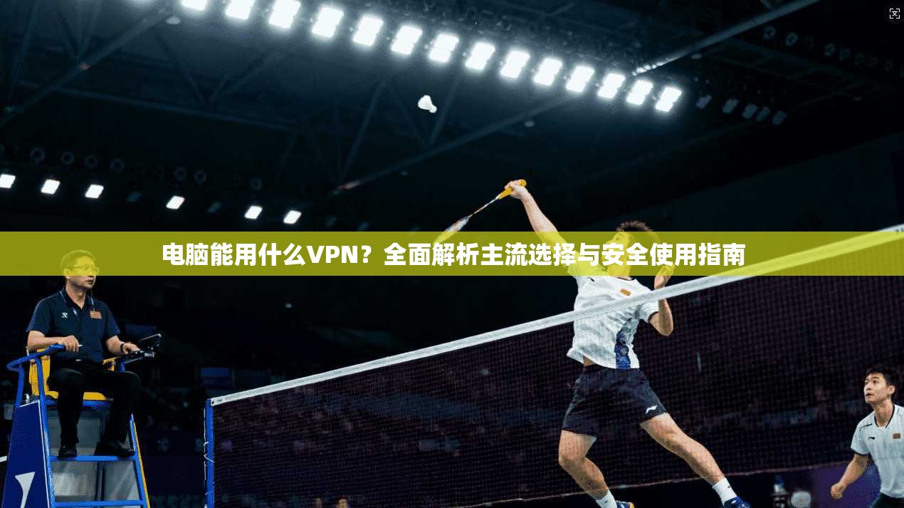 电脑能用什么VPN？全面解析主流选择与安全使用指南