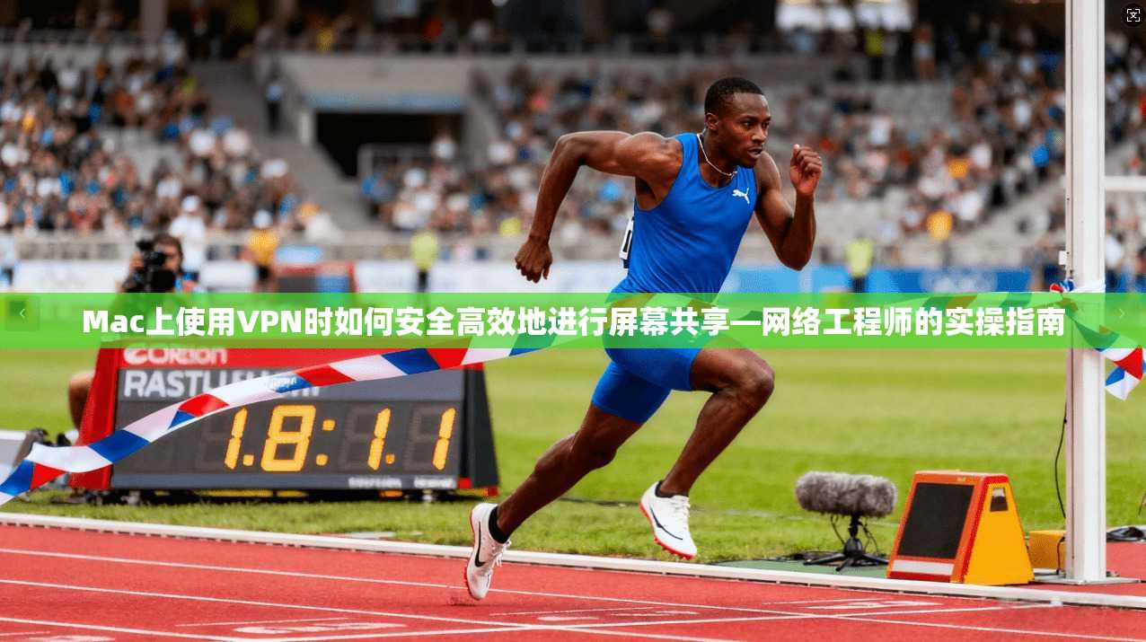 Mac上使用VPN时如何安全高效地进行屏幕共享—网络工程师的实操指南