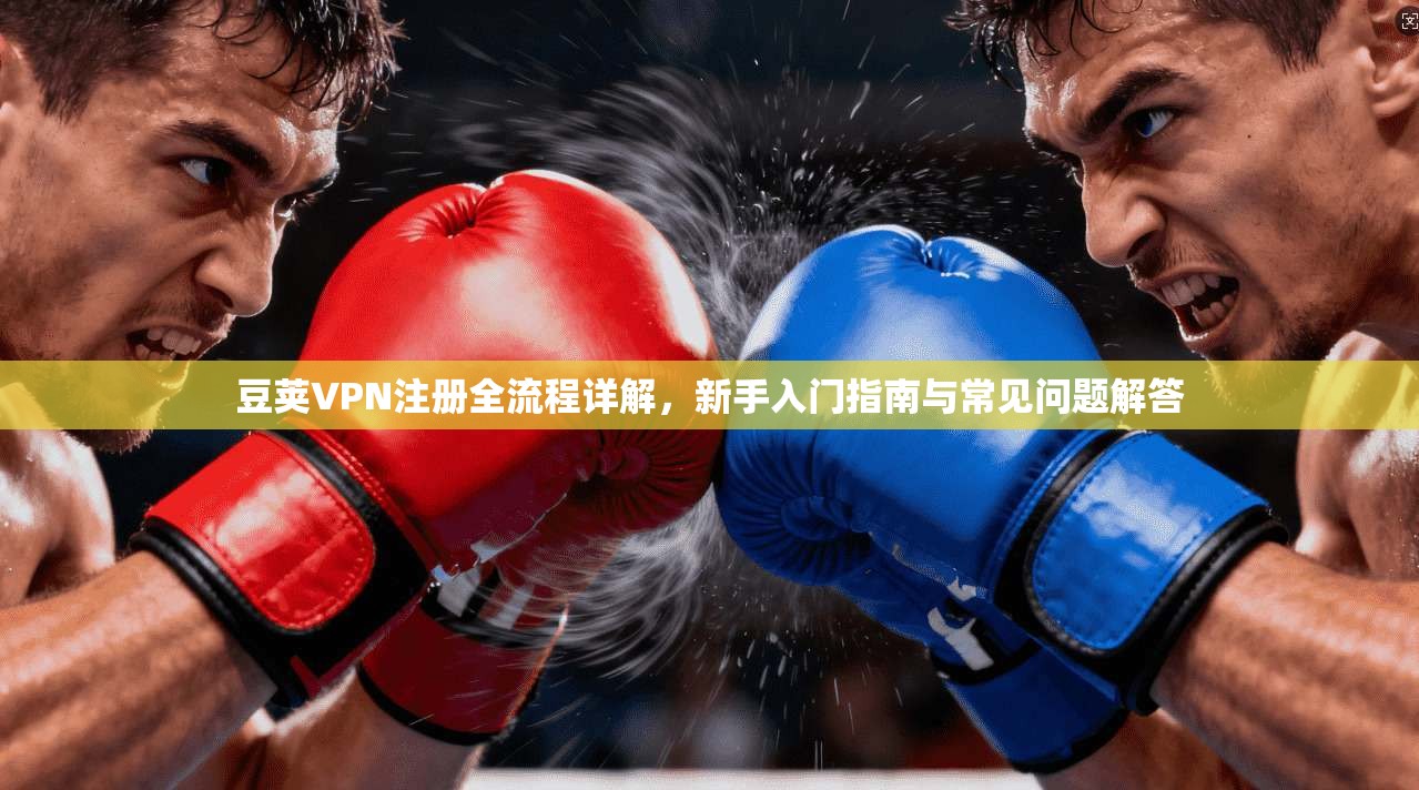 豆荚VPN注册全流程详解，新手入门指南与常见问题解答