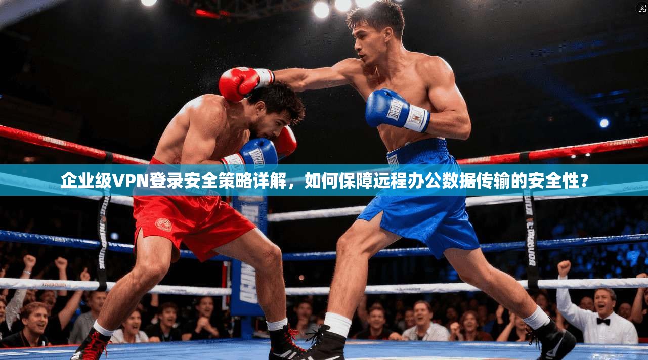 企业级VPN登录安全策略详解，如何保障远程办公数据传输的安全性？