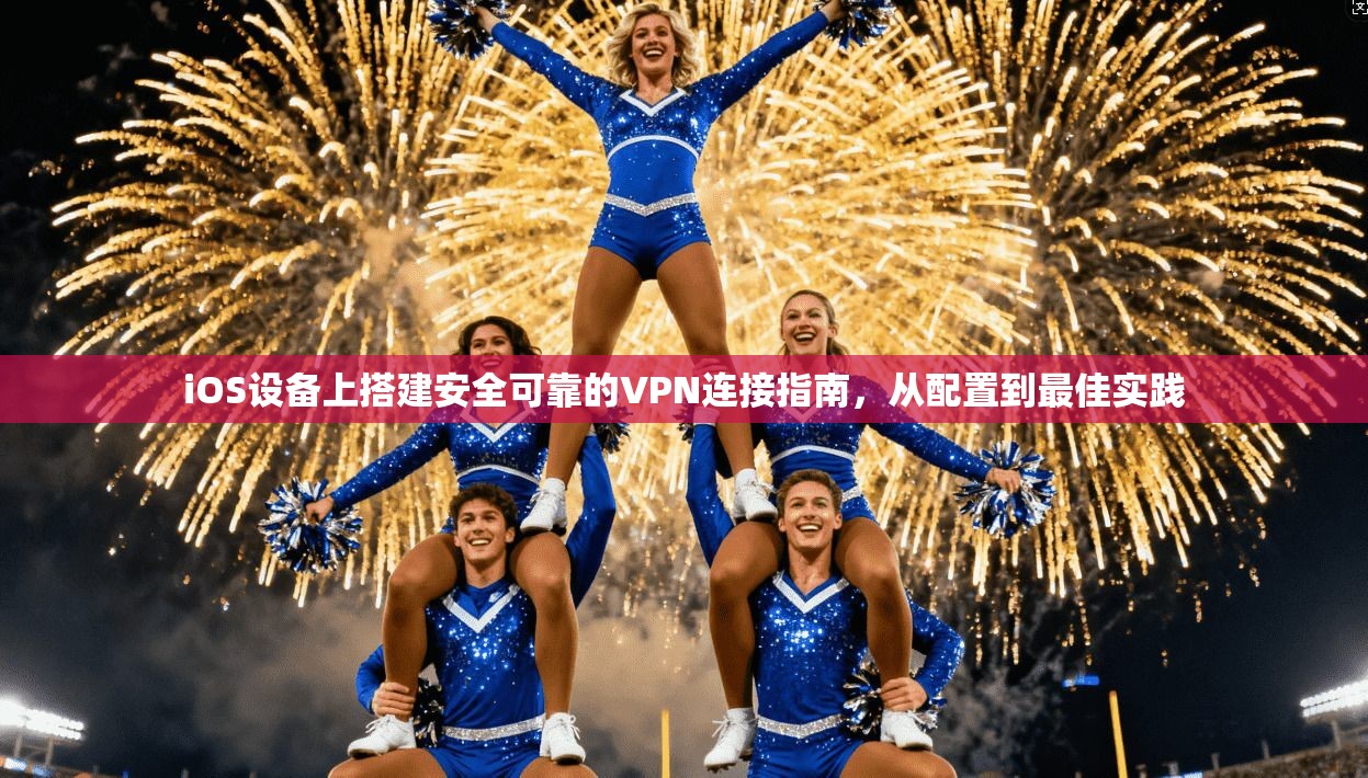 iOS设备上搭建安全可靠的VPN连接指南，从配置到最佳实践