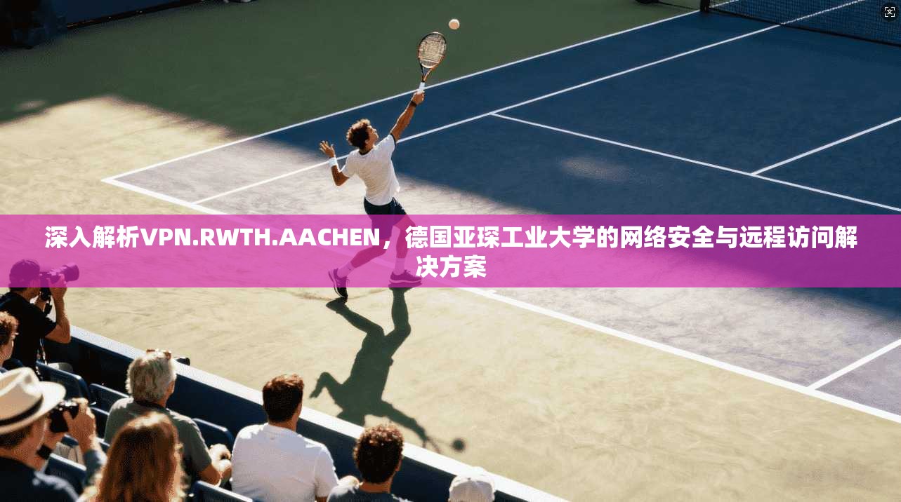 深入解析VPN.RWTH.AACHEN，德国亚琛工业大学的网络安全与远程访问解决方案