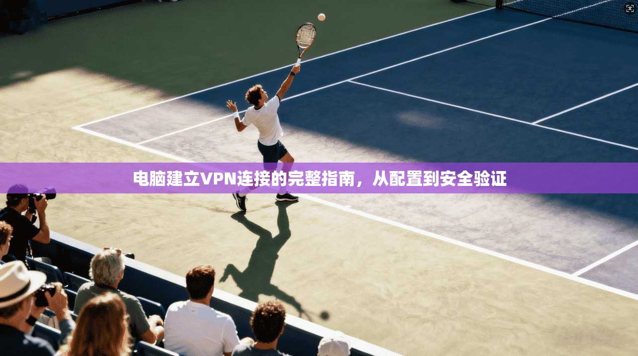 电脑建立VPN连接的完整指南,从配置到安全验证 电脑建立VPN连接的完整指南,从配置到安全验证