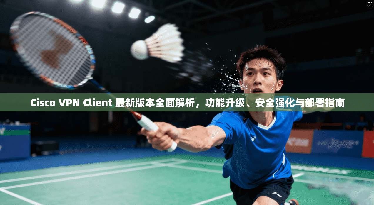 Cisco VPN Client 最新版本全面解析,功能升级、安全强化与部署指南 Cisco VPN Client 最新版本全面解析,功能升级、安全强化与部署指南