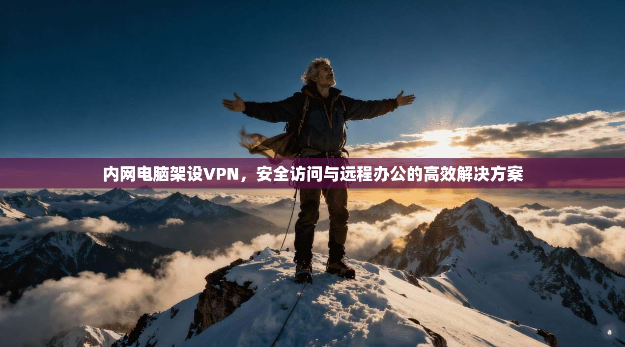 内网电脑架设VPN,安全访问与远程办公的高效解决方案 内网电脑架设VPN,安全访问与远程办公的高效解决方案