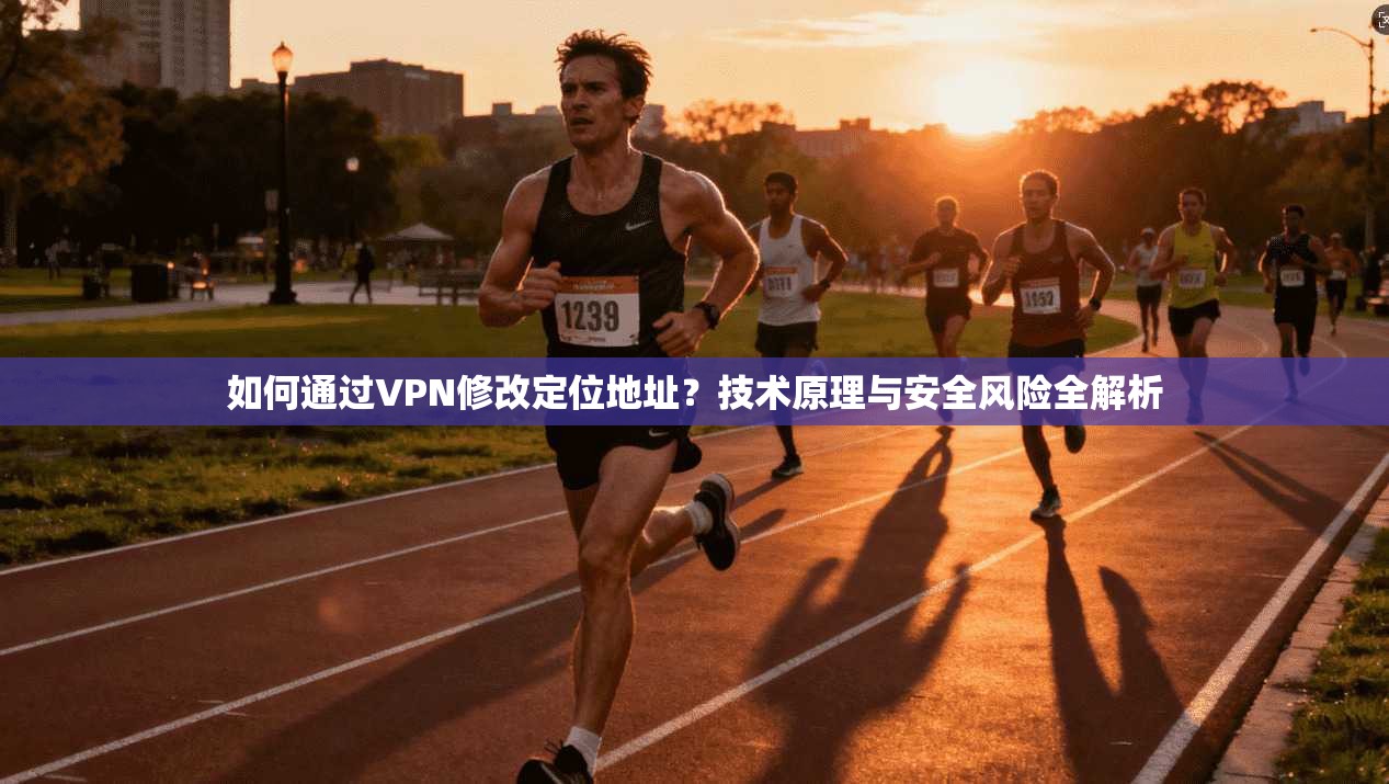 如何通过VPN修改定位地址?技术原理与安全风险全解析 如何通过VPN修改定位地址?技术原理与安全风险全解析