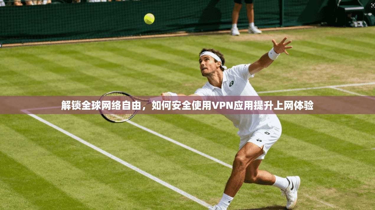 解锁全球网络自由,如何安全使用VPN应用提升上网体验 解锁全球网络自由,如何安全使用VPN应用提升上网体验