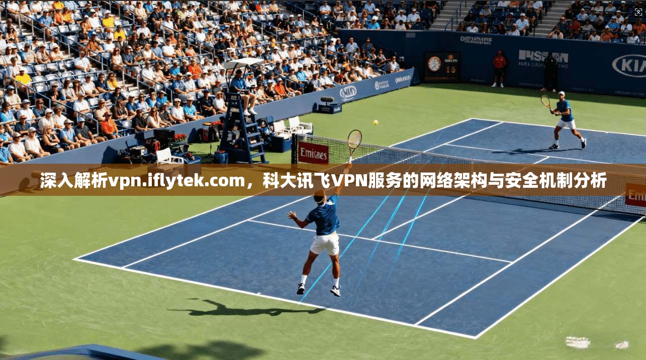 深入解析vpn.iflytek.com，科大讯飞VPN服务的网络架构与安全机制分析