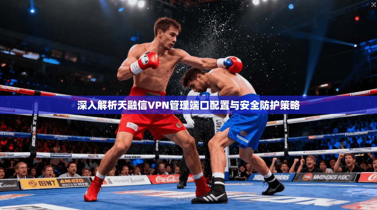 深入解析天融信VPN管理端口配置与安全防护策略 深入解析天融信VPN管理端口配置与安全防护策略
