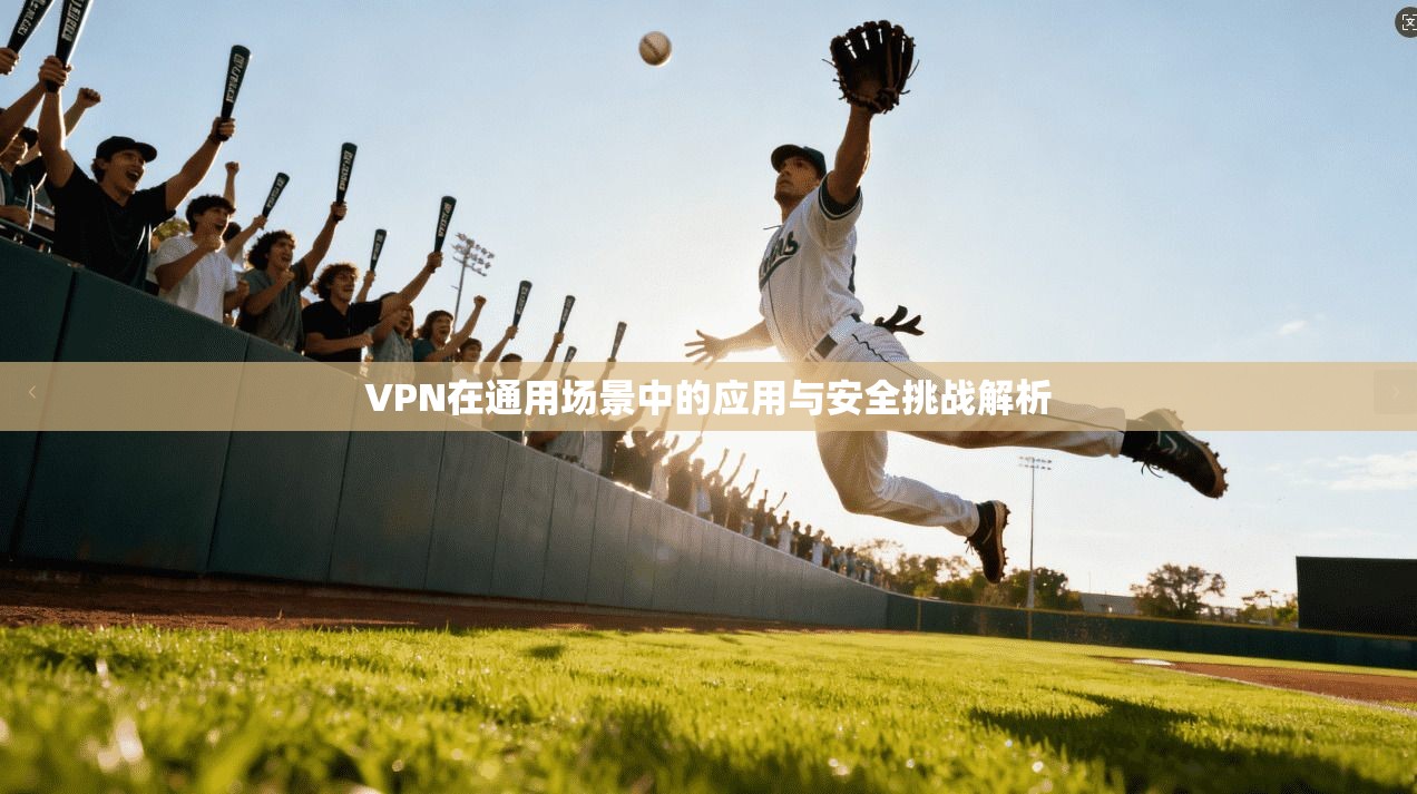 VPN在通用场景中的应用与安全挑战解析
