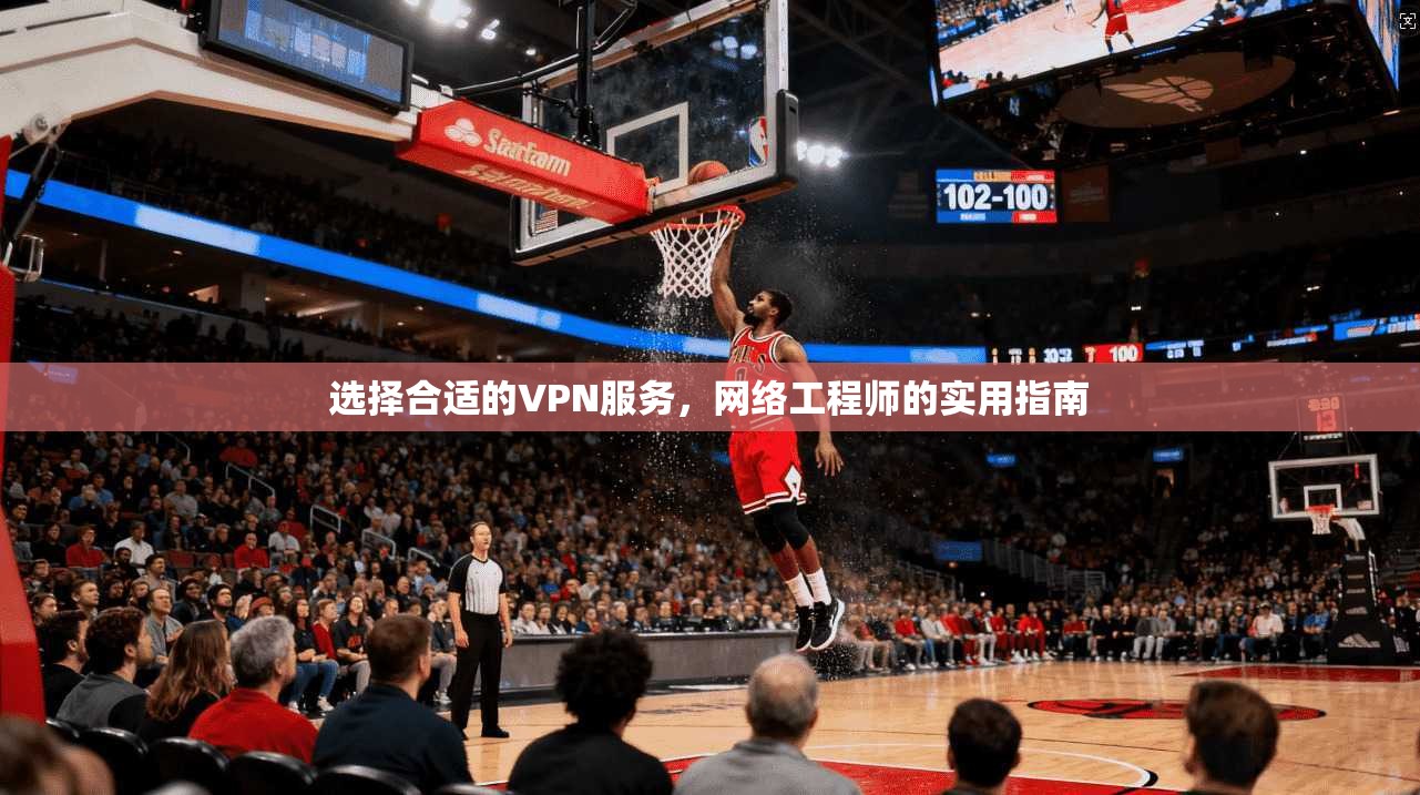 选择合适的VPN服务,网络工程师的实用指南 选择合适的VPN服务,网络工程师的实用指南