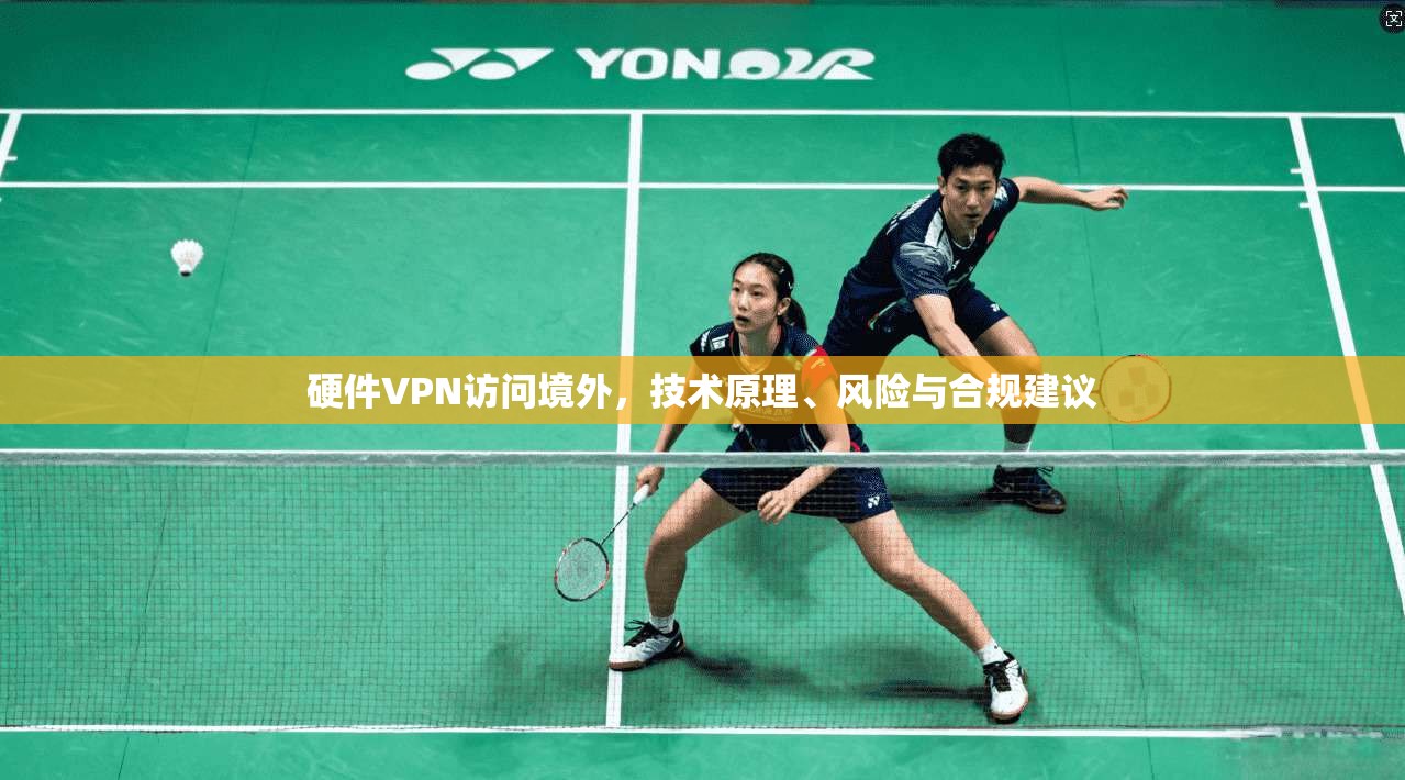 硬件VPN访问境外，技术原理、风险与合规建议