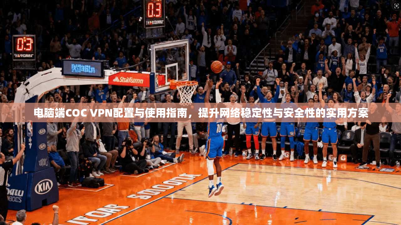 电脑端COC VPN配置与使用指南，提升网络稳定性与安全性的实用方案