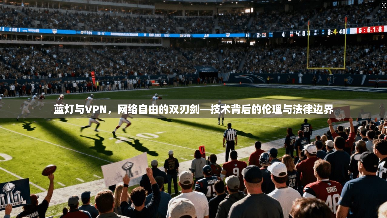 蓝灯与VPN,网络自由的双刃剑—技术背后的伦理与法律边界 蓝灯与VPN,网络自由的双刃剑—技术背后的伦理与法律边界