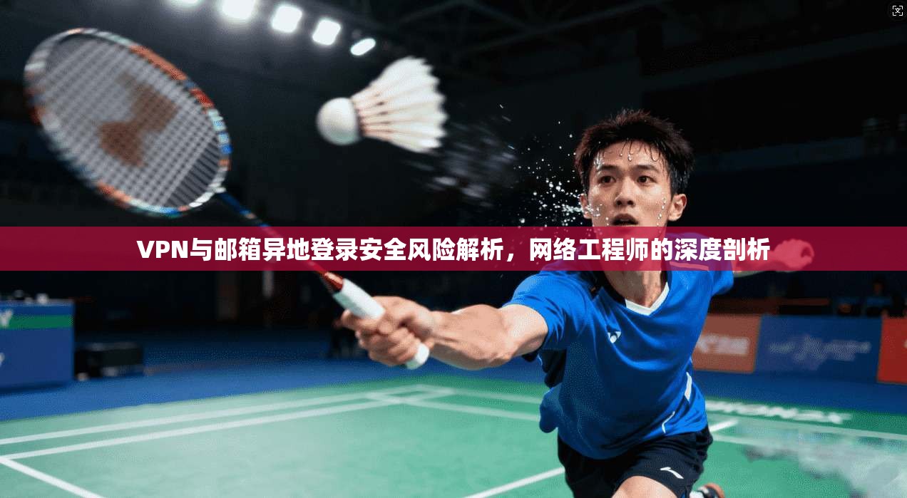VPN与邮箱异地登录安全风险解析，网络工程师的深度剖析
