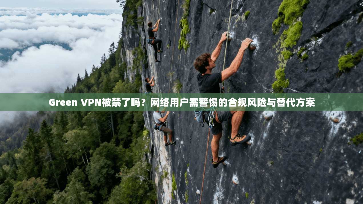 Green VPN被禁了吗？网络用户需警惕的合规风险与替代方案