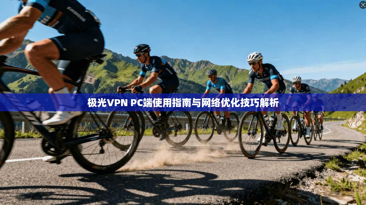 极光VPN PC端使用指南与网络优化技巧解析