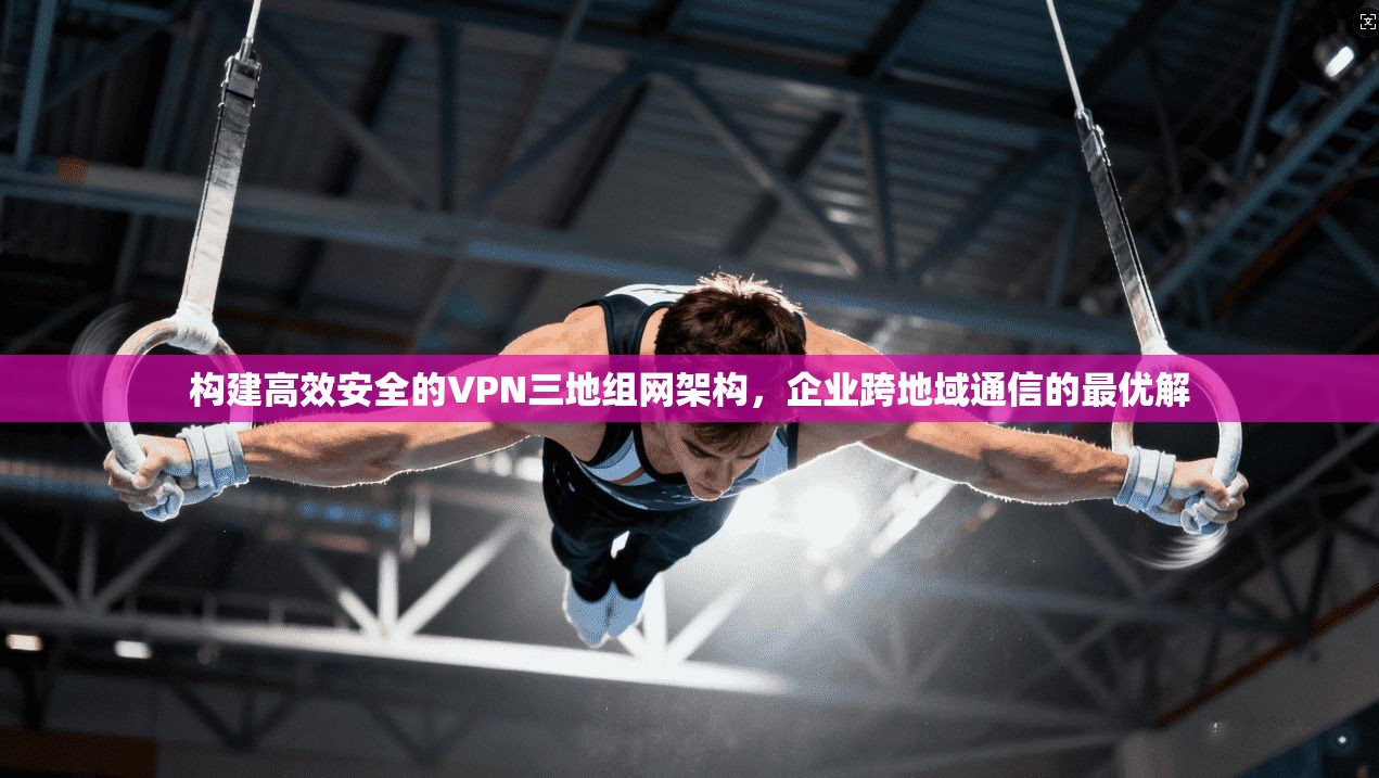 构建高效安全的VPN三地组网架构，企业跨地域通信的最优解